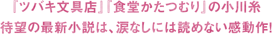 『ツバキ文具店』『食堂かたつむり』に小川糸、待望の最新小説は、涙なしには読めない感動作！